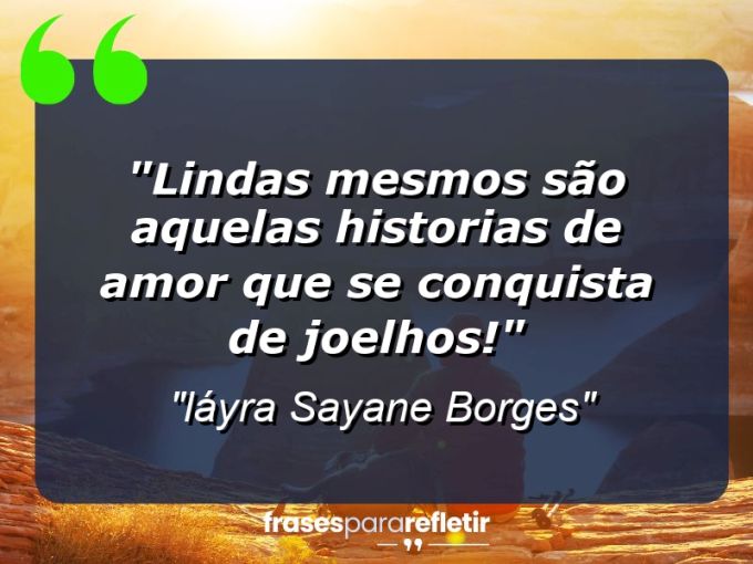 Frases de Amor: mensagens românticas e apaixonantes - “lindas mesmos são aquelas historias de amor que se conquista de joelhos!”