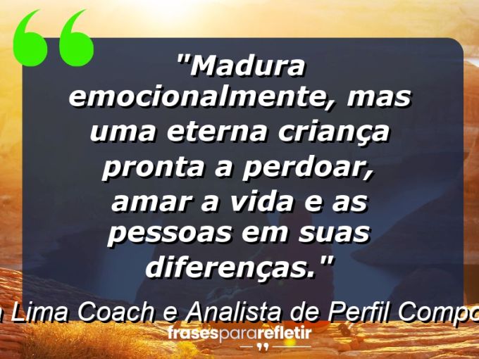 Frases de Amor: mensagens românticas e apaixonantes - “Madura emocionalmente, mas uma eterna criança pronta a perdoar, amar a vida e as pessoas em suas diferenças.”