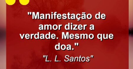 “Manifestação de amor: dizer a verdade. Mesmo que doa.”