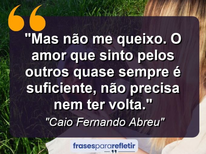 Frases de Amor: mensagens românticas e apaixonantes - “Mas não me queixo. O amor que sinto pelos outros quase sempre é suficiente, não precisa nem ter volta.”