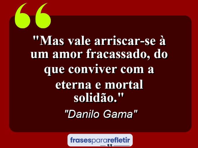 Frases de Amor: mensagens românticas e apaixonantes - “Mas vale arriscar-se à um amor fracassado, do que conviver com a eterna e mortal solidão.”