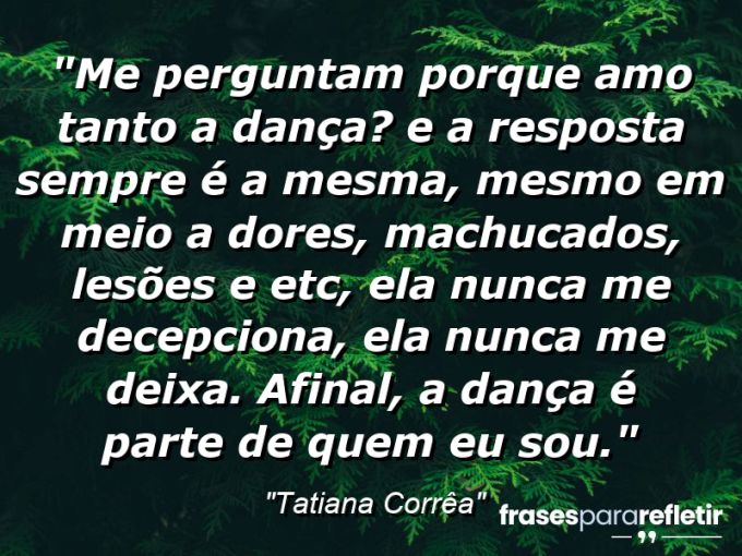 Frases de Amor: mensagens românticas e apaixonantes - “Me perguntam porque amo tanto a dança? E a resposta sempre é a mesma, mesmo em meio a dores, machucados, lesões e etc, ela nunca me decepciona, ela nunca me deixa. Afinal, a dança é parte de quem eu sou.”