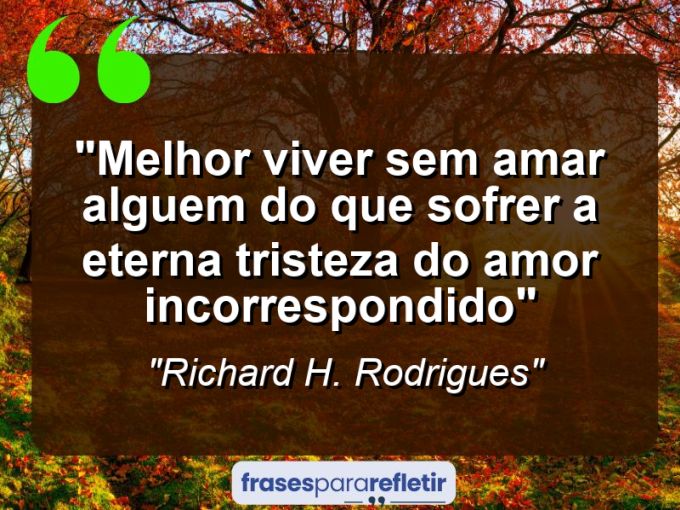 Frases de Amor: mensagens românticas e apaixonantes - “melhor viver sem amar alguem do que sofrer a eterna tristeza do amor incorrespondido”