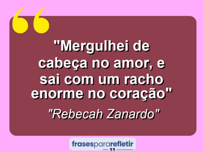 Frases de Amor: mensagens românticas e apaixonantes - “Mergulhei de cabeça no amor, e sai com um racho enorme no coração”