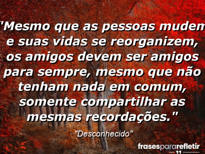 Frases de Amor: mensagens românticas e apaixonantes - “Mesmo que as pessoas mudem e suas vidas se reorganizem, os amigos devem ser amigos para sempre, mesmo que não tenham nada em comum, somente compartilhar as mesmas recordações.”