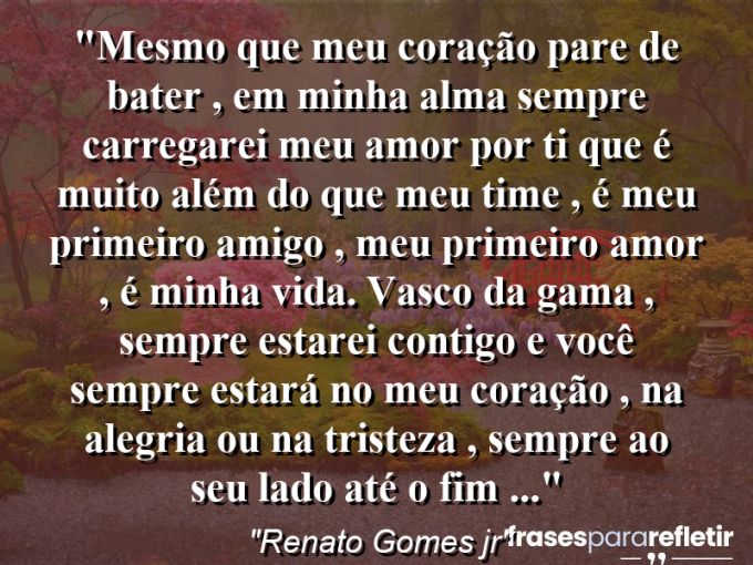 Frases de Amor: mensagens românticas e apaixonantes - “Mesmo que meu coração pare de bater , em minha alma sempre carregarei meu amor por ti que é muito além do que meu time , é meu primeiro amigo , meu primeiro amor , é minha vida . Vasco da Gama , sempre estarei contigo e você sempre estará no meu coração , na alegria ou na tristeza , sempre ao seu lado até o Fim …”