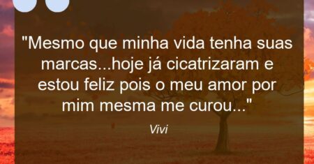 “Mesmo que minha vida tenha suas marcas…hoje já cicatrizaram e estou feliz pois o meu amor por mim mesma me curou…”