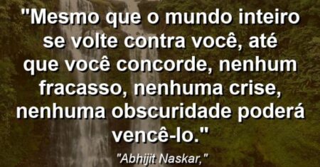 “Mesmo que o mundo inteiro se volte contra você, até que você concorde, nenhum fracasso, nenhuma crise, nenhuma obscuridade poderá vencê-lo.”