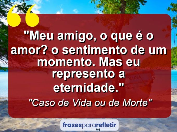 Frases de Amor: mensagens românticas e apaixonantes - “Meu amigo, o que é o amor? O sentimento de um momento. Mas eu represento a eternidade.”