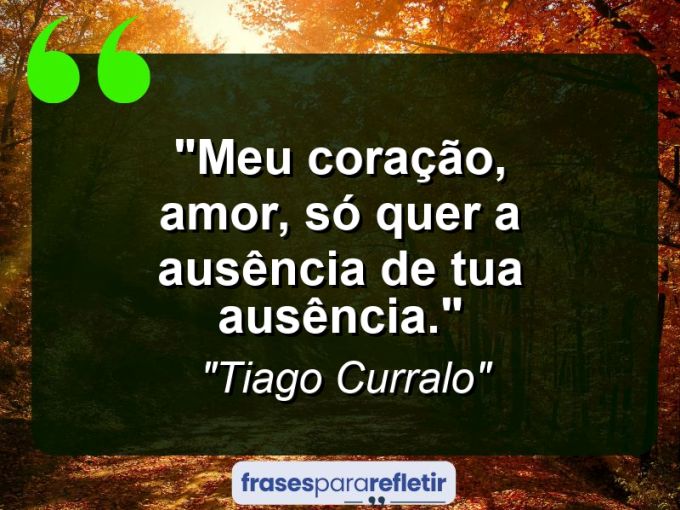 Frases de Amor: mensagens românticas e apaixonantes - “Meu coração, amor, só quer a ausência de tua ausência.”