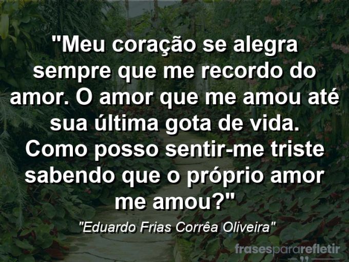 Frases de Amor: mensagens românticas e apaixonantes - “Meu coração se alegra sempre que me recordo do amor. O amor que me amou até sua última gota de vida. Como posso sentir-me triste sabendo que o próprio amor me amou?”