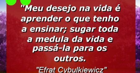 “Meu desejo na vida é aprender o que tenho a ensinar; sugar toda a medula da vida e passá-la para os outros.