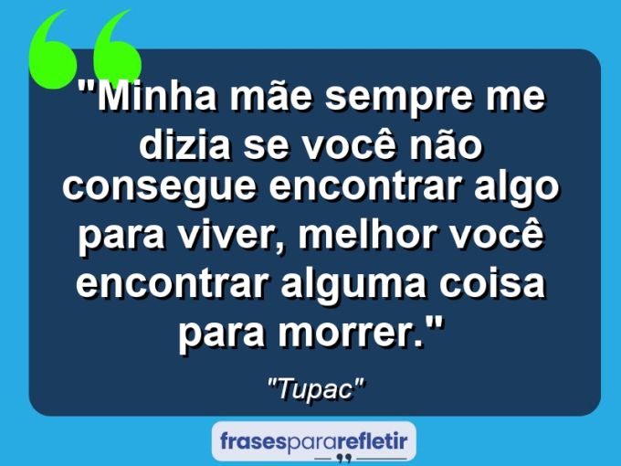 Frases de Amor: mensagens românticas e apaixonantes - “Minha mãe sempre me dizia: Se você não consegue encontrar algo para viver, melhor você encontrar alguma coisa para morrer.”