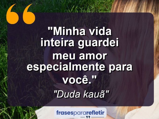 Frases de Amor: mensagens românticas e apaixonantes - “Minha vida inteira guardei meu amor especialmente para você.”