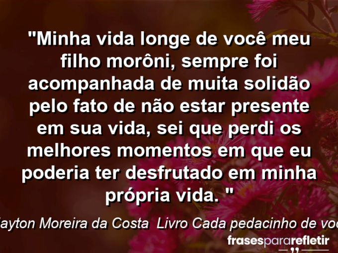 Frases de Amor: mensagens românticas e apaixonantes - “MINHA VIDA longe de você meu filho MORÔNI, sempre foi acompanhada de muita SOLIDÃO pelo fato de não estar presente em sua vida, sei que perdi os melhores momentos em que eu poderia ter desfrutado em minha própria vida. ⁠”