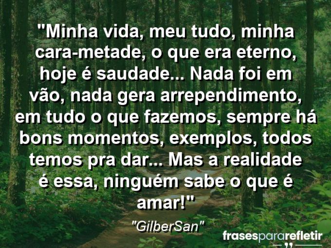 Frases de Amor: mensagens românticas e apaixonantes - “Minha vida, meu tudo, minha cara-metade, o que era eterno, hoje é saudade… Nada foi em vão, nada gera arrependimento, em tudo o que fazemos, sempre há bons momentos, exemplos, todos temos pra dar… Mas a realidade é essa, ninguém sabe o que é amar!”