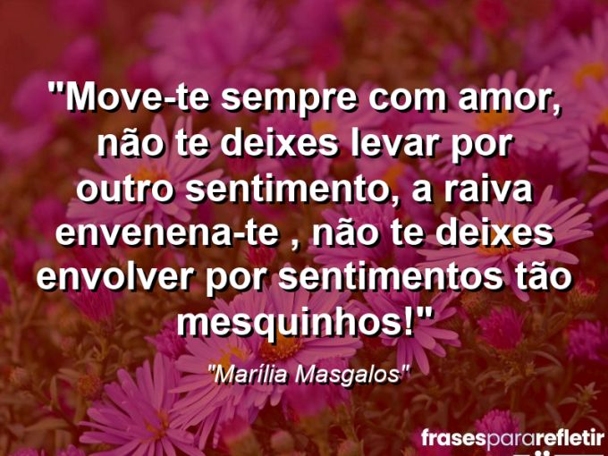 Frases de Amor: mensagens românticas e apaixonantes - “Move-te sempre com amor, não te deixes levar por outro sentimento, a raiva envenena-te , não te deixes envolver por sentimentos tão mesquinhos!”