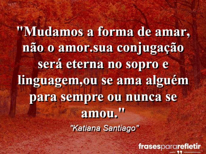 Frases de Amor: mensagens românticas e apaixonantes - “Mudamos a forma de amar, não o amor.Sua conjugação será eterna no sopro e linguagem,ou se ama alguém para sempre ou nunca se amou.”