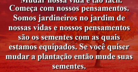 “Mudar nossa vida é tão fácil. Começa com nossos pensamentos. Somos jardineiros no jardim de nossas vidas e nossos pensamentos são os sementes com as quais estamos equipados. Se você quiser mudar a plantação então mude suas sementes.
