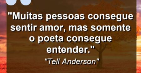 “Muitas pessoas consegue sentir amor, mas somente o poeta consegue entender.”