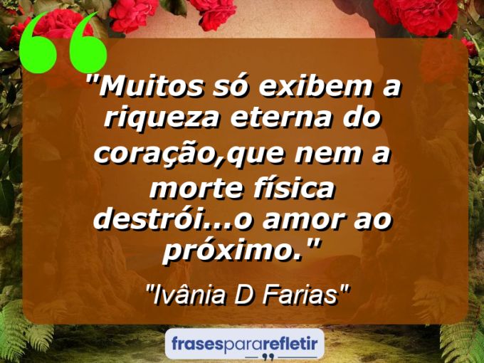 Frases de Amor: mensagens românticas e apaixonantes - “Muitos só exibem a riqueza eterna do coração,Que nem a morte física destrói…o amor ao próximo.”