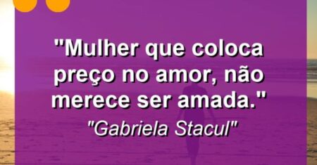 “Mulher que coloca preço no amor, não merece ser amada.”