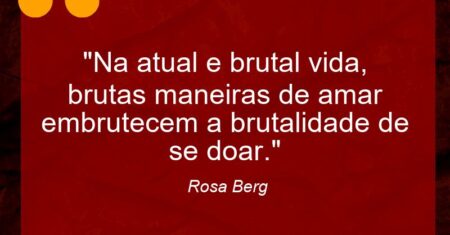 “Na atual e brutal vida, brutas maneiras de amar embrutecem a brutalidade de se doar.”