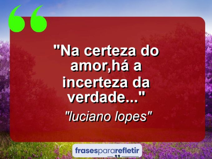 Frases de Amor: mensagens românticas e apaixonantes - “Na certeza do amor,há a incerteza da verdade…”