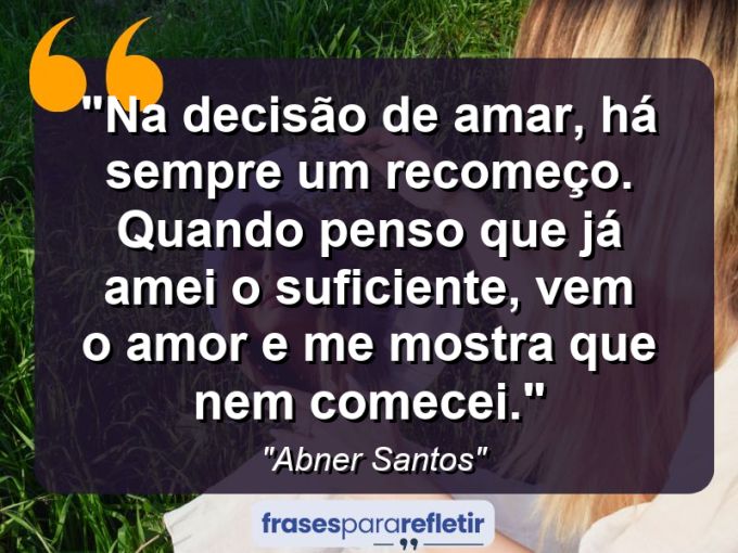 Frases de Amor: mensagens românticas e apaixonantes - “Na decisão de amar, há sempre um recomeço. Quando penso que já amei o suficiente, vem o amor e me mostra que nem comecei.”