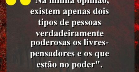 “Na minha opinião, existem apenas dois tipos de pessoas verdadeiramente poderosas: os livres-pensadores e os que estão no poder”.