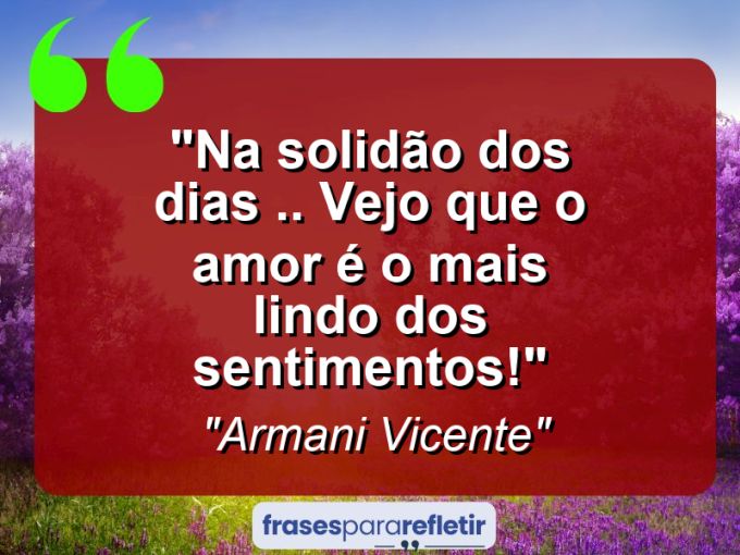 Frases de Amor: mensagens românticas e apaixonantes - “Na solidão dos dias .. vejo que o amor é o mais lindo dos sentimentos!”