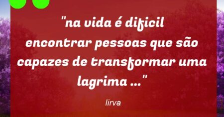 “na vida é dificil encontrar pessoas que são capazes de transformar uma lagrima …”