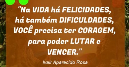 “Na VIDA há FELICIDADES, há também DIFICULDADES, VOCÊ precisa ter CORAGEM, para poder LUTAR e VENCER.”