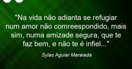 “Na vida não adianta se refugiar num amor não comreespondido, mais sim, numa amizade segura, que te faz bem, e não te é infiel…”