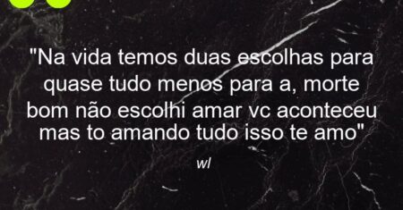 “Na vida temos duas escolhas para quase tudo menos para a, morte bom não escolhi amar vc aconteceu mas to amando tudo isso te amo”
