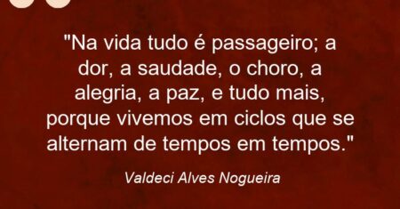 “Na vida tudo é passageiro; a dor, a saudade, o choro, a alegria, a paz, e tudo mais, porque vivemos em ciclos que se alternam de tempos em tempos.”