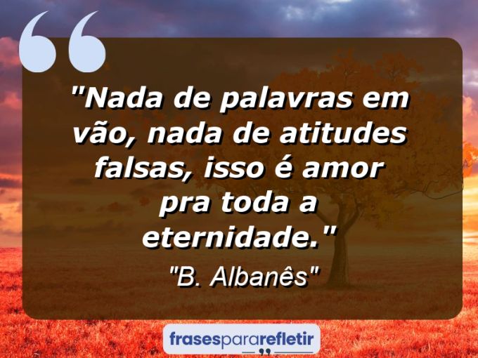 Frases de Amor: mensagens românticas e apaixonantes - “Nada de palavras em vão, nada de atitudes falsas, isso é amor pra toda a eternidade.”