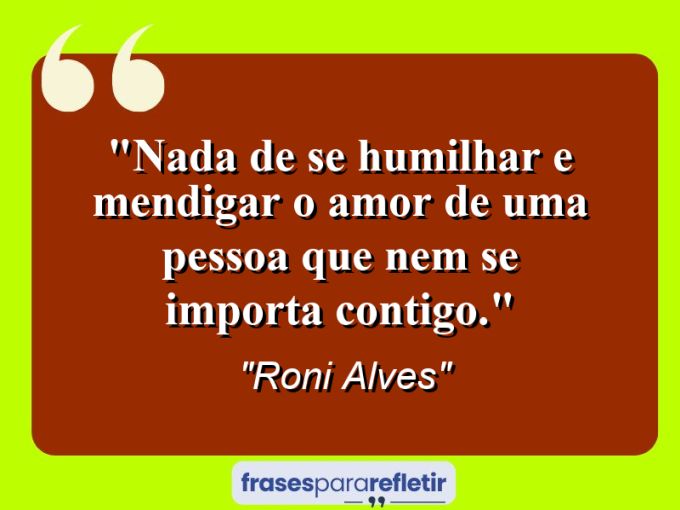 Frases de Amor: mensagens românticas e apaixonantes - “Nada de se humilhar e mendigar o amor de uma pessoa que nem se importa contigo.”