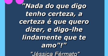 ” Nada do que digo tenho certeza, a certeza é que quero dizer, e digo-lhe lindamente que te AMO”!”