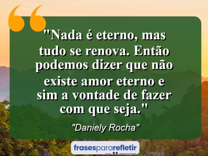 Frases de Amor: mensagens românticas e apaixonantes - “Nada é eterno, mas tudo se renova. Então podemos dizer que não existe amor “eterno” e sim a vontade de fazer com que seja.”