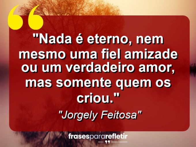 Frases de Amor: mensagens românticas e apaixonantes - “Nada é eterno, nem mesmo uma fiel amizade ou um verdadeiro amor, mas somente quem os criou.”