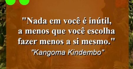 “Nada em você é inútil, a menos que você escolha fazer menos a si mesmo.”