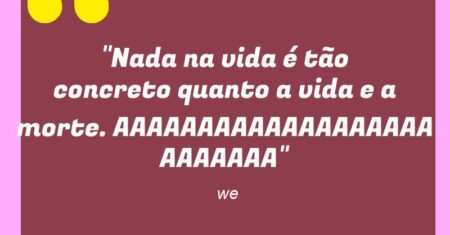“Nada na vida é tão concreto quanto a vida e a morte. AAAAAAAAAAAAAAAAAAAAAAAAAA”