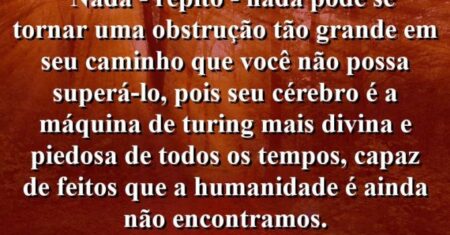 “Nada – repito – nada pode se tornar uma obstrução tão grande em seu caminho que você não possa superá-lo, pois seu cérebro é a Máquina de Turing mais divina e piedosa de todos os tempos, capaz de feitos que a humanidade é ainda não encontramos.