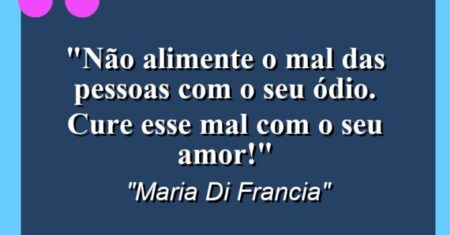 “Não alimente o mal das pessoas com o seu ódio. Cure esse mal com o seu amor!”