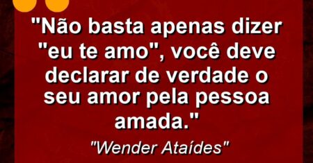 “Não basta apenas dizer “eu te amo”, você deve declarar de verdade o seu amor pela pessoa amada.”