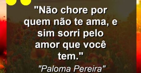 “Não chore por quem não te ama, e sim sorri pelo amor que você tem.”