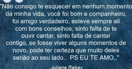 “Não consigo te esquecer em nenhum momento da minha vida, você foi bom e companheiro, foi amigo verdadeiro, esteve sempre ali com bons conselhos, sinto falta de te ouvir cantar, sinto falta de cantar contigo, se fosse viver alguns momentos de novo, pode ter certeza que muito deles serião ao seu lado.. PS: EU TE AMO..”