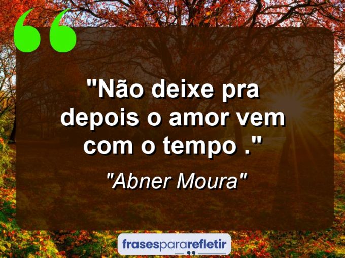 Frases de Amor: mensagens românticas e apaixonantes - “Não deixe pra depois o amor vem com o tempo .”