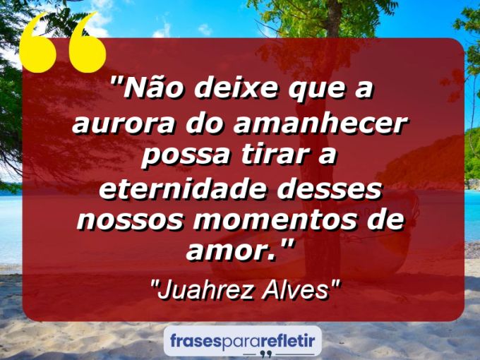 Frases de Amor: mensagens românticas e apaixonantes - “Não deixe que a aurora do amanhecer possa tirar a eternidade desses nossos momentos de amor.”